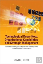 Technological Know-How, Organizational Capabilities, And Strategic Management: Business Strategy And Enterprise Development In Competitive Environments