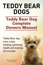 Teddy Bear Dogs. Teddy Bear Dog Complete Owners Manual. Teddy Bear Dog Care, Costs, Feeding, Grooming, Health And Training All Included.
