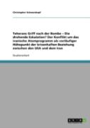 Teherans Griff Nach Der Bombe - Die Drohende Eskalation? Der Konflikt Um Das Iranische Atomprogramm Als Vorlaufiger Hohepunkt Der Krisenhaften Beziehung Zwischen Den Usa Und Dem Iran