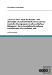 Teherans Griff Nach Der Bombe - Die Drohende Eskalation? Der Konflikt Um Das Iranische Atomprogramm Als Vorlaufiger Hohepunkt Der Krisenhaften Beziehung Zwischen Den Usa Und Dem Iran