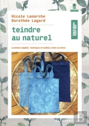 Teindre Au Naturel ; La Teinture Végétale : Techniques Et Modèles À Faire Soi-Même