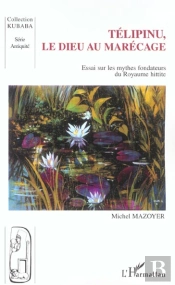 Telipinu, Le Dieu Au Marecage ; Essai Sur Les Mythes Fondateurs Du Royaume Hittite