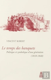 Temps Des Banquets ; Politique Et Symbolique D'Une Génération (1818-1848)