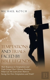 Temptations And Trials Faced By Bible Legends: Their Responses To Temptations And Trials Forged Their Ultimate Destinies What Can We Learn From Them I