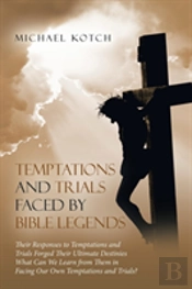 Temptations And Trials Faced By Bible Legends: Their Responses To Temptations And Trials Forged Their Ultimate Destinies What Can We Learn From Them I