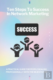 Ten Steps To Success In Network Marketing Mlm. A Practical Guide For People Dealing Professionally With Network Marketing.