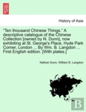 'Ten Thousand Chinese Things.' A Descriptive Catalogue Of The Chinese Collection (Owned By N. Dunn), Now Exhibiting At St. George'S Place, Hyde Park C