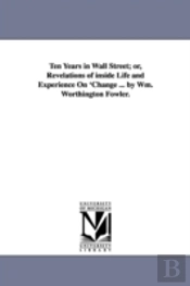 Ten Years In Wall Street; Or, Revelations Of Inside Life And Experience On 'Change ... By Wm. Worthington Fowler.