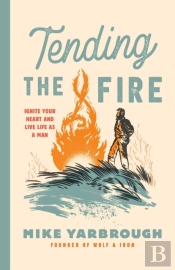 Tending The Fire: Ignite Your Heart And