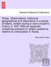 Texas. Observations, Historical, Geographical And Descriptive In A Series Of Letters, Written During A Visit To Austin'S Colony In 1831 With An Append