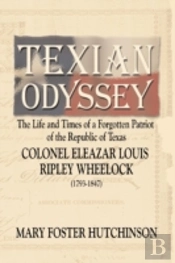 Texian Odyssey: The Life And Times Of A Forgotten Patriot Of The Republic Of Texas: Colonel Eleazar Louis Ripley Wheelock