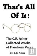 That'S All Of It - The Collected Works Of C.R. Asher Freeform Verse