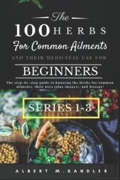 The 100 Herbs For Common Ailments And Their Medicinal Use For Beginners (Series 1-3)