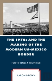The 1970s And The Making Of The Modern Us-Mexico Border