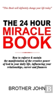 The 24 Hour Miracle Book: How To Enforce & Sustain The Manifestation Of The Creative Power Of God In Your Daily Life, Influencing Your Relationships,