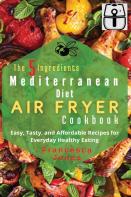 The 5 Ingredients Mediterranean Diet Air Fryer Cookbook
