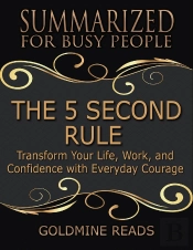 The 5 Second Rule - Summarized For Busy People: Transform Your Life, Work, And Confidence With Everyday Courage