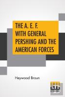 The A. E. F. With General Pershing And The American Forces