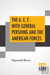 The A. E. F. With General Pershing And The American Forces