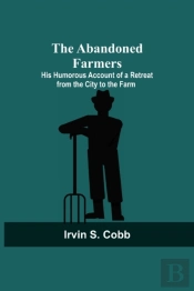 The Abandoned Farmers; His Humorous Account Of A Retreat From The City To The Farm