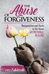 The Abuse Of Forgiveness: Manipulation And Harm In The Name Of Emotional Healing