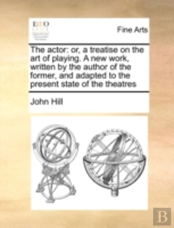 Bertrand.pt - The Actor: Or, A Treatise On The Art Of Playing. A New Work, Written By The Author Of The Former, And Adapted To The Present State Of The Theatres