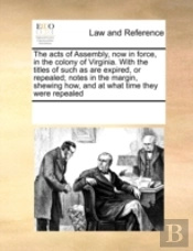 The Acts Of Assembly, Now In Force, In The Colony Of Virginia. With The Titles Of Such As Are Expired, Or Repealed; Notes In The Margin, Shewing How,