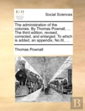 The Administration Of The Colonies. By Thomas Pownall, ... The Third Edition, Revised, Corrected, And Enlarged. To Which Is Added, An Appendix, No.Iii, ...