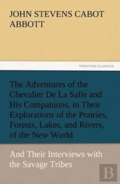The Adventures Of The Chevalier De La Salle And His Companions, In Their Explorations Of The Prairies, Forests, Lakes, And Rivers, Of The New World, And Their Interviews With The Savage Tribes, Two Hu