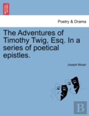 The Adventures Of Timothy Twig, Esq. In A Series Of Poetical Epistles.