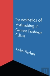 The Aesthetics Of Mythmaking In German Postwar Culture