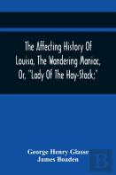 The Affecting History Of Louisa, The Wandering Maniac, Or, Lady Of The Hay-Stack; So Called, From Having Taken Up Her Residence Under That Shelter, In The Village Of Bourton, Near Bristol, In A State 
