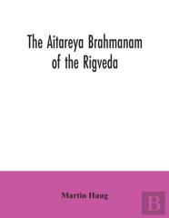 The Aitareya Brahmanam Of The Rigveda, Containing The Earliest Speculations Of The Brahmans On The Meaning Of The Sacrificial Prayers, And On The Origin, Performance And Sense Of The Rites Of The Vedi