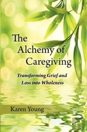 The Alchemy Of Caregiving: Transforming Grief And Loss Into Wholeness