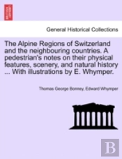 The Alpine Regions Of Switzerland And The Neighbouring Countries. A Pedestrian'S Notes On Their Physical Features, Scenery, And Natural History ... Wi