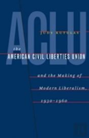 The American Civil Liberties Union And The Making Of Modern Liberalism, 1930-1960