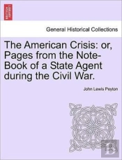 The American Crisis: Or, Pages From The Note-Book Of A State Agent During The Civil War.