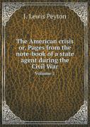 The American Crisis Or, Pages From The Note-Book Of A State Agent During The Civil War Volume 1
