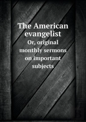 The American Evangelist Or, Original Monthly Sermons On Important Subjects