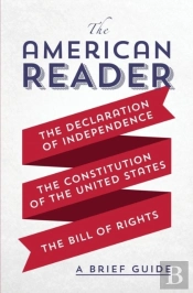 The American Reader: A Brief Guide To The Declaration Of Independence, The Constitution Of The United States, And The Bill Of Rights