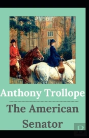 The American Senator Anthony Trollope (Fiction, Satire, Literature) (Annotated)
