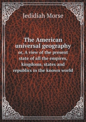 The American Universal Geography Or, A View Of The Present State Of All The Empires, Kingdoms, States And Republics In The Known World