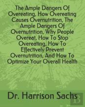 The Ample Dangers Of Overeating, How Overeating Causes Overnutrition, The Ample Dangers Of Overnutrition, Why People Overeat, How To Stop Overeating, How To Effectively Prevent Overnutrition, And How 