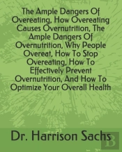 The Ample Dangers Of Overeating, How Overeating Causes Overnutrition, The Ample Dangers Of Overnutrition, Why People Overeat, How To Stop Overeating, How To Effectively Prevent Overnutrition, And How 