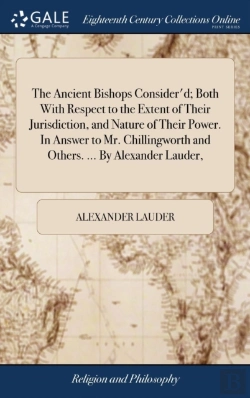 Bertrand.pt - The Ancient Bishops Consider'D; Both With Respect To The Extent Of Their Jurisdiction, And Nature Of Their Power. In Answer To Mr. Chillingworth And Others. ... By Alexander Lauder,