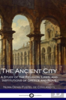 The Ancient City: A Study Of The Religion, Laws, And Institutions Of Greece And Rome