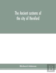 The Ancient Customs Of The City Of Hereford. With Translations Of The Earlier City Charters And Grants; Also, Some Account Of The Trades Of The City, And Other Information Relative To Its Early Histor