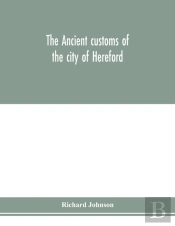 The Ancient Customs Of The City Of Hereford. With Translations Of The Earlier City Charters And Grants; Also, Some Account Of The Trades Of The City, And Other Information Relative To Its Early Histor