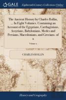 The Ancient History By Charles Rollin, ... In Eight Volumes. Containing An Account Of The Egyptians, Carthaginians, Assyrians, Babylonians, Medes And Persians, Macedonians, And Grecians. Of 2; Volume 