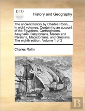 The Ancient History By Charles Rollin, ... In Eight Volumes. Containing An Account Of The Egyptians, Carthaginians, Assyrians, Babylonians, Medes And Persians, Macedonians, And Grecians. The Eighth Ed